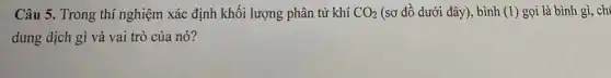 Câu 5. Trong thí nghiệm xác định khối lượng phân tử khí CO_(2) (sơ đồ dưới đây), bình (1) gọi là bình gì, chi
dung dịch gì và vai trò của nó?