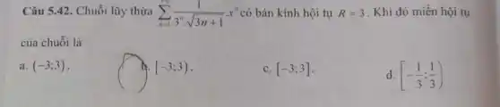 Câu 5.42. Chuỗi lũy thừa sum _(n=1)^+infty (1)/(3^n)cdot sqrt (3n+1)cdot x^n có bán kính hội tụ R=3 . Khi đó miền hội tụ
của chuỗi là
a. (-3;3)
square 
[-3;3)
c. [-3;3]
d. [-(1)/(3);(1)/(3))