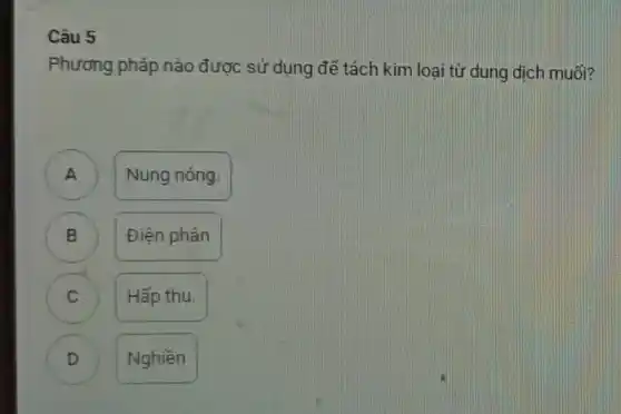 Câu 5
Phương pháp nào được sử dụng để tách kim loai từ dung dịch muối?
A )
Nung nóng.
B B
Điện phân
j
Hấp thụ.
D )
Nghiền