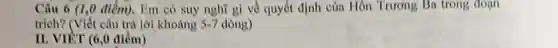 Câu 6 (1,0 điểm).Em có suy nghĩ gì về quyết định của Hôn Trương Ba trong đoạn
trích? (Viết câu trả lời khoảng 5-7 dòng)
II. VIÉT (6,0 điểm)