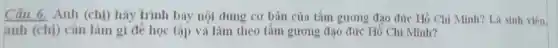 Câu 6. Anh (chị)hãy trình bày nội dung cơ bản của tấm gương đạo đức Hồ Chí Minh? Là sinh viên.
anh (chị) cân làm gì để học tập và làm theo tấm gương đạo đức Hồ Chí Minh?