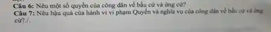 Câu 6: Nêu một số quyền của công dân về bầu cử và ứng cứ?
Câu 7: Nêu hậu quả của hành vi vi phạm Quyền và nghĩa vụ của công dân về bầu cử và ứng
cừ?./.