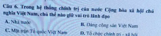 Câu 6. Trong hệ thống chính trị của nước Cộng hòa xã hội chủ
nghĩa Việt Nam., chủ thể nào giữ vai trò lãnh đạo
A. Nhà nước
B. Đảng cộng sản Viêt Nam
C. Mặt trận Tổ quốc Việt Nam
D. Tổ chức chính trị - xã hối