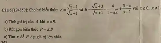 Câu 6[194850]: Cho hai biểu thức: A=(sqrt (x)-1)/(sqrt (x)+1) và B=(sqrt (x)+3)/(sqrt (x)+1)-(4)/(1-sqrt (x))+(5-x)/(x-1) với xgeqslant 0,xneq 1
a) Tính giá trị của A khi x=9.
b) Rút gọn biểu thức P=Acdot B
c) Tìm x để P đạt giá trị lớn nhất.
242