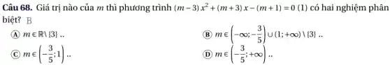 Câu 68. Giá trị nào của m thì phương trình (m-3)x^2+(m+3)x-(m+1)=0 (1) có hai nghiệm phân
biệt? B
B min (-infty ;-(3)/(5))cup (1;+infty )backslash 3  __
A min Rbackslash 3  __
C min (-(3)/(5);1)
D min (-(3)/(5);+infty )