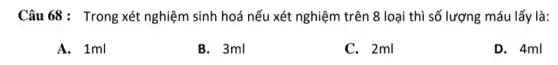 Câu 68: Trong xét nghiệm sinh hoá nếu xét nghiệm trên 8 loại thì số lượng máu lấy là:
A. 1ml
B. 3ml
C. 2ml
D. 4ml