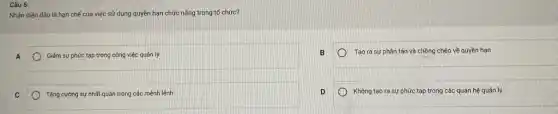 Câu 6:
Nhận diện đâu là hạn chế của việc sử dụng quyền hạn chức nǎng trong tổ chức?
A
Giám sự phức tạp trong công việc quán lý
Tǎng cường sự nhất quấn trong các mệnh lệnh
Tạo ra sự phân tán và chồng chéo về quyền hạn
Không tạo ra sự phức tạp trong các quan hệ quán lý