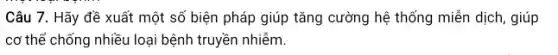 Câu 7. Hãy đề xuất một số biện pháp giúp tǎng cường hệ thống miễn dịch,giúp
cơ thể chống nhiều loại bệnh truyền nhiễm.