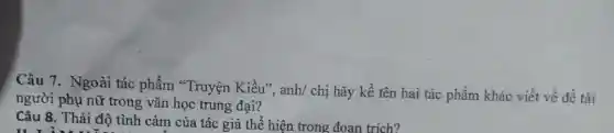 Câu 7. Ngoài tác phẩm "Truyện Kiều", anh/ chị hãy kể tên hai tác phẩm khác viết về đề tài
người phụ nữ trong vǎn học trung đại?
Câu 8. Thái độ tình cảm của tác giả thể hiện trong đoan trích?