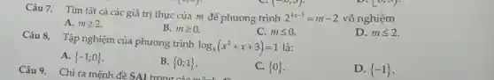 Câu 7. Tìm tất cả các giá trị thực của m để phương trình
2^4x-3=m-2 vô nghiệm
D. mleqslant 2
A. mgeqslant 2
B. mgeqslant 0
C. mleqslant 0
Câu 8. Tập nghiệm của phương trình log_(3)(x^2+x+3)=1 là:
D.  -1 
A.  -1;0 
B.  0;1 
C.  0 
Câu 9. Chỉ ra mệnh đề SAI trong của m