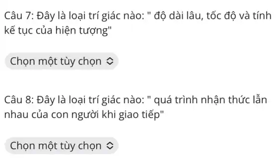 Câu 7: Đây là loại trí giác nào:;" độ dài lâu, tốc độ và tính
kế tục của hiện tượng"
square 
Câu 8: Đây là loại trí giác nào :" quá trình nhận thức lẫn
nhau của con người khi giao tiếp"