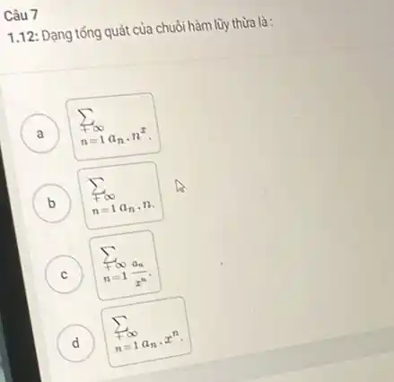 Câu 7
1.12: Dạng tổng quát của chuồi hàm lũy thừa là:
A
n=1a_(n)cdot n^x
B
n=1a_(n),n
sum _(+infty )
v
C ) sum _(n=1)^infty (a_(n))/(x^n)
D
n=1a_(n)cdot x^n
sum _(+infty )