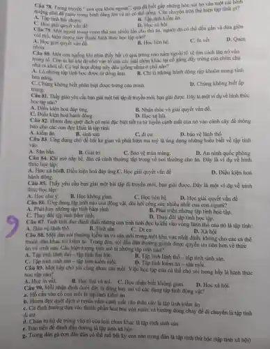 Câu 78 Trong truy en "con qua khôn ng oan". quạ đã biết gắp những hòn sỏi bỏ vào một cái bình
miệng ; nhỏ đề nước trong bình dâng lên và nó có thể u Sng. Câu chuyện trên thể hiện tập tính gì?
A. Tâp tính bắt chướC.
B. Tập tính kiếm ǎn.
C. Her giải quyết vắn đề.
D. Học xã hội.
người tron g vườn thủ sau nhiều lần cho thứ ǎn, người đó có thể đến gần và đùa giỡn
với thú.hiện tượng này thuộc hình thức học tập nào?
A. Học giải quyết vân đê.
D. Quen
B. Học liên hệ.
C. In vết
nhờn
Câu 80 Một con ngồng khi nhìn thấy bất cứ quả trứng nào nằm ngoài tổ sẽ tìm cách lǎn nó vào
nhà khi đẻ nhà y vào tố của các loài chim khác lại cố gắng đấy trứng của chim chủ
nhà ra khỏi tổ . Cả hai hoạt động nà y đều giống nhau ở chỗ nào?
A. Là những tập tính học được từ đồn g loại.
bản nǎng.
B. Chỉ là những hành động rập khuôn mang tính
C. Chún g không biết phân biệt được trứng của mình.
trứng.
D. Chúng không biết ấp
Câu 8 I. Thầy giáo yêu cầu bạn giải một bài tập di truyền mới, bạn giả i đượC. Đây là một ví dụ về hình thức
học tập nào?
A. Điều kiện hoá đáp ứng.
B. Nhâr thức và giải quyết vấn đề.
C. Điều kiện hoá hành động.
D. Học xã hôi.
Câu 82.Hươu đu c quêt dịch có mùi đặc biệt tiết ra từ tuyến canh mắt của nó vào cành cây để thông
báo cho các con đự c khác là tập tính
B. sinh sản
A. kiếm ǎn
D. bảo vệ lãnh thổ
Câu 83 . Ứng dụng chó để bắt kẻ gian và phát hiện ma tuý là ứng dụng những hiểu biết về tập tính
vào
A. Sǎn bắn.
B. Giải trí.
D.An ninh quốc phòng
Câu 84 . Khi mở nắp bể,đàn cá cảnh thường tập trung về nơi thường cho ǎn.Đây là ví dụ về hình
thức học tập:
A. Hoc ca hoiB . Điều kiên hoá đáp ứng.C. Học giải quyết vấn đề
hành động.
D. Điều kiện hoá
Câu 85.Thầy yêu cầu bạn giải một bài tập di truyền mới, ban giải đượC.. Đây là một ví dụ về hình
thức học tập:
A. Học chủ ý.
B. Hoc không gian.
C. Hoc liên hệ
D. Ho c giải quyế 't vấn đề
Câu 86 . Ứng dụng ; tập tính nào của động vật., đòi hỏi công sức nhiều nhất của con người?
A. Phát huy những tập tính bầm sinh.
B. Phát triển những tập tính học tập.
C. Thay đổi tập tính bầm sinh.
D. Thay đổi tập tính học tập.
Câu 87.Tinh tinh đực đánh đuổi những con tinh tinh đực lạ khi vào vùng lãn h thổ của nó là tập tính:
A. Bảo vệ lãnh thô.
B. Sin h sản.
C. Di cur.
D. Xã hội
Câu 88 . Một đàn sói thường ; kiếm ǎn và sǎn môi trong một khu vực nhất đinh , không cho các cá thể
thuộc đàn khác tới kiêm ǎn. Trong đàn, sói đầu đàn thường ; giành được quyền ưu tiên hơn về thức
ǎn và sinh sản. Các hiện tượng ; trên mô tả những tập tính nào?
A. Tập tính lãnh thổ - tập tính thứ bậC.
C. Tâp tính sinh 1 sản - tập tính kiếm mồi.
B. Tập tính lãnh thổ - tập tính sinh sản.
D. Tập tính kiếm ǎn - sǎn môi.
Câu 89.Một bầy chó sói cùng nhau sǎn mồi . Việc học tập của cá thể chó só i trong bầy là hình thức
học tập nào?
A. Học in uất
D. Học xã hôi.
B. Hoc thứ và sai.
C. Hoc nhận biết t không gian.
Câu 90 . Mỗi nhậ n định dưới đây là đúng hay sai về các dạng tập tính động vật?
a. Hổ cắn vào cổ con mỗi là tập tính kiếm ǎn
b. Hươu đực quệt dịch ở tuyên nằm cạnh mắt vào thân I cây là tập tính kiếm ǎn.
C. Cá định hướng dựa vào thành phần hóa học của nước và hướng dòng chảy đề di chuyển là tập tính
di cư
d. Chim tu hú đẻ trứng vào tổ của loài chim khác : là tập tính sinh sản
e. Báo tiểu để đánh dấu đường là tập tính xã hôi
g. Trong đàn gà con đầu đàn có thể mỗ bất kỳ con nào trong đàn là tập tính thứ bậc : (tập tính xã hôi).