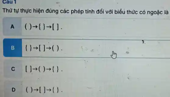 Câu 7
Thứ tự thực hiện đúng các : phép tính đối với biểu thức có ngoặc là
A
( )arrow arrow [ ]
 arrow []arrow ( )
C
[ ]arrow ( )arrow 
D
( )arrow [ ]arrow