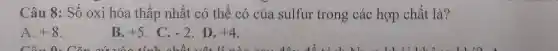 Câu 8: Số oxi hóa thấp nhất có thể có của sulfur trong các hợp chất là?
A. +8
B. +5 C. -2 D. +4