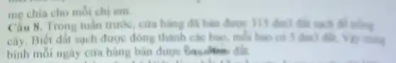 Câu 8. Trong tuần trước, cứa hàng đã this such all wing
cây. Biết đất sạch được đóng thành các bao, mỗi bao có 5 dml đk. Vật trung
bình mỗi ngày cửa hàng bán được
me chia cho mỗi chi em