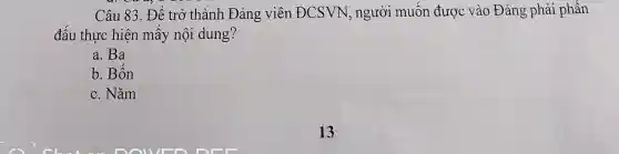 Câu 83. Để trở thành Đảng viên ĐCSVN , người muốn được vào Đảng phải phấn
đấu thực hiện mây nội dung?
a. Ba
b. Bốn
c. Nǎm