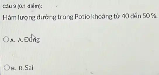 Câu 9 (0.1 điếm):
Hàm lượng đường trong Potio khoảng từ 40 đến 50% .
A. A. Đung
B. B. Sai