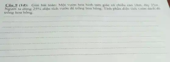 Câu 9 (1đ): Giải bài toán: Một vườn hoa hình tam giác có chiều cao 18m, đáy 25m.
Người ta dùng 25%  diện tích vườn để trồng hoa hồng. Tính phần diện tích vườn dành để
trồng hoa hồng.
__
...
-...................................minitis
...................................................................................................................
111111 ......................................................................................
..............................................................................1..............................
...............................................................................