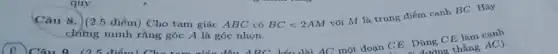 Câu 9_ (25điểm)Cho tam giác đều ABC kéo dài AC một đoạn CE. Dùng C E làm canh
E. Dùng thẳng AC).
Câu 8. (2.5 điểm) Cho tam giác ABC có BClt 2AM
với M là trung điểm cạnh BC. Hãy
chứng minh rằng góc A là góc nhọn.
quy.
