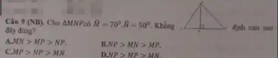 Câu 9 (NB). Cho Delta MNP có hat (M)=70^circ ,hat (N)=50^circ  Khẳng	định nào sau
đây đúng?
A. MNgt MPgt NP.
B. NPgt MNgt MP.
C. MPgt NPgt MN
D. NPgt MPgt MN