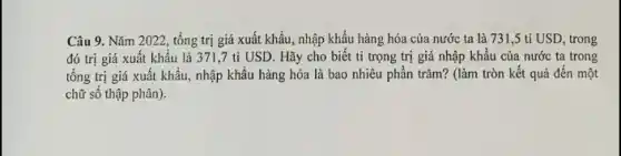 Câu 9. Nǎm 2022.tổng trị giá xuất khẩu, nhập khẩu hàng hóa của nước ta là 731,5 tỉ USD trong
đó trị giá xuất khẩu là 371,7 tỉ USD. Hãy cho biết tỉ trọng trị giá nhập khẩu của nước ta trong
tổng trị giá xuất khẩu, nhập khẩu hàng hóa là bao nhiêu phần trǎm? (làm tròn kết quả đến một
chữ số thập phân).