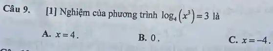 Câu 9.
[1] Nghiệm của phương trình log_(4)(x^3)=3 là
A. x=4
B. 0.
C. x=-4