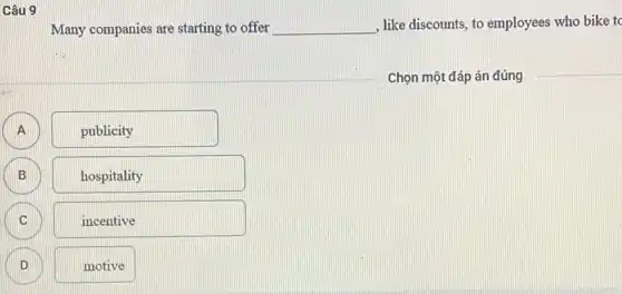 Câu 9
Many companies are starting to offer __ , like discounts, to employees who bike tc
publicity
B B
hospitality
C
incentive
D ID
motive