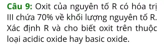 Câu 9:Oxit của nguyên tố R có hóa trị
III chứa 70%  về khối lượng nguyên tố R.
Xác định R và cho biết oxit trên thuộc
loại acidic oxide hay basic oxide.