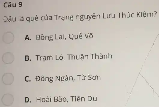 Câu 9
Đâu là quê của Trạng nguyên Lưu Thúc Kiệm?
A. Bồng Lai, Quê Võ
B. Tram Lộ, Thuận Thành
C. Đông Ngàn, Từ Sơn
D. Hoài Bão, Tiên Du