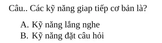 Câu.. Các kỹ nǎng giap tiếp cơ bản là?
A. Kỹ nǎng lắng nghe
B. Kỹ nǎng đặt câu hỏi