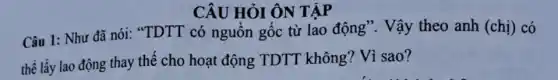 CÂU HỎI ÔN TẬP
Câu 1: Như đã nói: "TDTT có nguồn gốc từ lao động". Vậy theo anh (chị) có
thể lấy lao động thay thế cho hoạt động TDTT không? Vì sao?