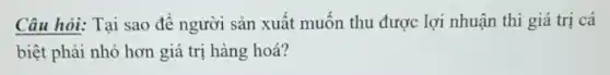 Câu hỏi: Tai sao để người sản xuất muốn thu được lợi nhuận thì giá trị cá
biệt phải nhỏ hơn giá trị hàng hoá?