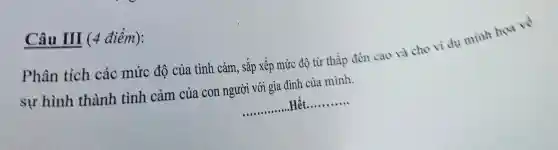 Câu III (4 điểm):
Phân tích các mức độ của tình cảm, sắp xếp mức độ từ thấp đến cao và cho vi dụ mình hoa ve
sự hình thành tình cảm của con người với gia đình của mình.
__ .Hết __