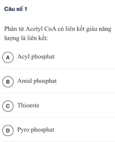 Câu số 1
Phân tử Acetyl CoA có liên kết giàu nǎng
lượng là liên kết:
A ) Acyl phosphat
B Amid phosphat
C Thioeste
D Pyro phosphat