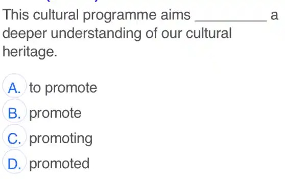 This cultural programme aims __ a
deeper understanding of our cultural
heritage.
A to promote
B promote
C promoting
D promoted