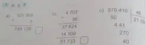 D. S ?
c)970410
970410 (46)/(21000) 401 270 40
a)121304
121304 times 7 749128
square 
b)
4703 times 38 37624 14109 51733
square