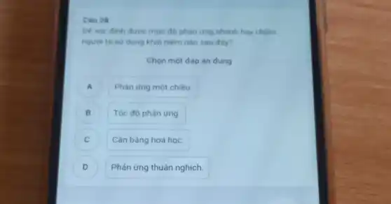 Dé xac đinh đưoc mức độ phàn ứng nhanh hay chàm
người ta sứ dung khải nièm nào sau đây?
Chọn một đáp án dung
A Phản ứng một chiều
B Tốc độ phản ứng
Cân bằng hoá học.
Phản ứng thuận nghịch.