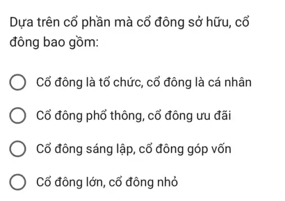 Dựa trên cổ phần mà cổ đông sở hữu . cổ
đông bao gồm:
Cổ đông là tổ chức, cổ đông là cá nhân
Cổ đông phổ thông, cổ đông ưu đãi
Cổ đông sáng lập, cổ đông góp vốn
Cổ đông lớn, cổ đông nhỏ