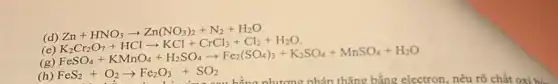 (d)
(e)
Zn+HNO_(3)arrow Zn(NO_(3))_(2)+N_(2)+H_(2)O K_(2)CO_(2)+7HClarrow KCl+CrCl_(3)+Cl_(2)+H_(2)O FeSO_(4)+KMnO_(4)
(g)
(h) FeS_(2)+O_(2)arrow Fe_(2)O_(3)+SO_(2)