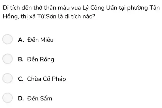 Di tích đền thờ thân mẫu vua Lý Công Uẩn tại phường Tân
Hồng, thị xã Từ Sơn là di tích nào?
A. Đền Miễu
B. Đền Rồng
C. Chùa Cổ Pháp
D. Đền Sấm