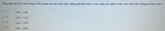 Ding linh đạo hai cuộc kháng chiến giảnh độc lập hoàn toàn.thống nhất đất nước và xây dựng chủ nghĩa xã hội trên miền Bắc trong giai đoạn nào?
a.	1930-1945
b. 1954-1975
c.	1945-1975
d. 1945-1954