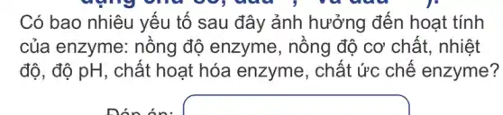 dụng chu
Có bao nhiêu yếu tố sau đây ảnh hưởng đến hoạt tính
của enzyme : nồng độ enzyme, nồng đô cơ chất., nhiệt
độ, độ pH, chất hoạt hóa enzyme, chất ức chế enzyme?
Dón án: square