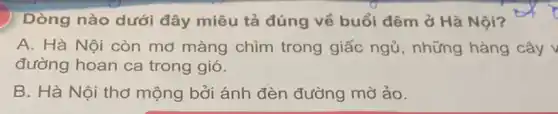 Dòng nào dưới đây miêu tả đúng về buổi đêm ở Hà Nội?
A. Hà Nội còn mơ màng chìm trong giấc ngủ , những hàng cây v
đường hoan ca trong gió.
B. Hà Nội thơ mộng bởi ánh đèn đường mờ ảo.