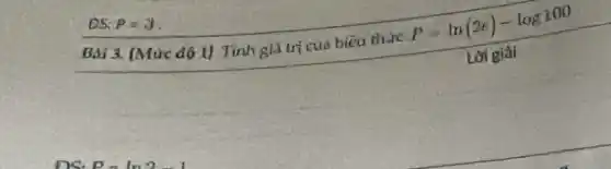 DS. P=3
Bài 3. [Mức độ 1) Tinh giá tri của biểu thức
P=ln(2e)-log100
Lời giải