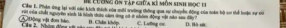 ĐE CƯƠNG ÔN TẬP GIỮA KÌ MÔN SINH HỌC 11
Câu 1. Phản ứng lại với các kích thích của môi trường thông qua sự chuyển động của toàn bộ cơ thể hoặc sự co
rút của chất nguyên sinh là hình thức cảm ứng có ở nhóm động vật nào sau đây?
(A)Động vật đơn bào.
Câu 2. Nhóm đông vật nào sau đây trả
B. Chân khớp.
C. Lưỡng cư.
D. Bò sát.