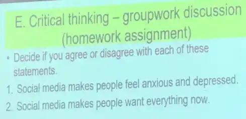 E. Critical thinking -groupwork discussion
(homework assignment)
Decide if you agree or disagree with each of these
statements.
1. Social media makes people feel anxious and depressed.
2. Social media makes people want everything now.