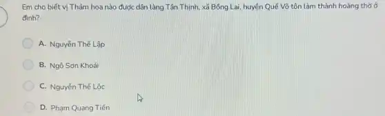 Em cho biết vi Thám hoa nào được dân làng Tân Thịnh xã Bổng Lai, huyện Quế Võ tôn làm thành hoàng thờ ở
đinh?
A. Nguyễn Thế Lập
B. Ngô Sơn Khoái
C. Nguyễn Thế Lộc
D. Phạm Quang Tiến