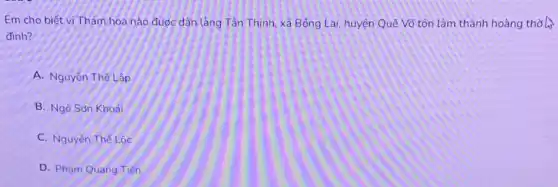 Em cho biết vi Thám hoa nào được dân làng Tân Thịnh, xã Bồng Lai, huyện Quế Võ tôn làm thành hoàng thờ h>
đinh?
A. Nguyễn Thế Lập
B. Ngô Sơn Khoái
C. Nguyễn Thế Lộc
D. Phạm Quang Tiến