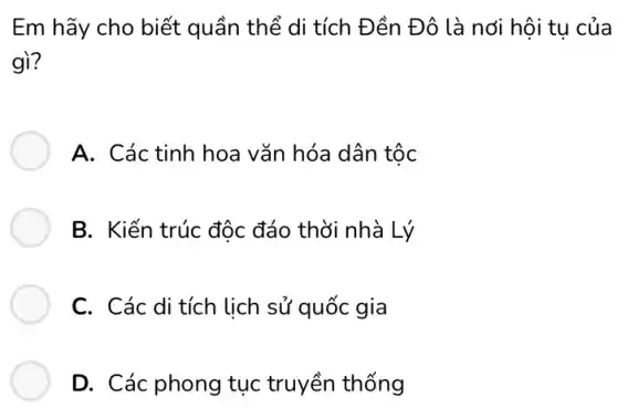 Em hãy cho biết quần thể di tích Đền Đô là nơi hội tu của
gì?
A. Các tinh hoa vǎn hóa dân tộc
B. Kiến trúc độc đáo thời nhà Lý
C. Các di tích lịch sử quốc gia
D. Các phong tục truyền thống